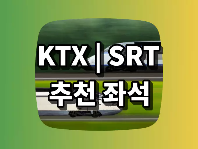 KTX와 SRT 기차 좌석 추천 및 예매 꿀팁